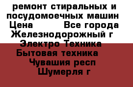 ремонт стиральных и посудомоечных машин › Цена ­ 500 - Все города, Железнодорожный г. Электро-Техника » Бытовая техника   . Чувашия респ.,Шумерля г.